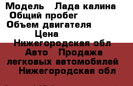  › Модель ­ Лада калина › Общий пробег ­ 178 000 › Объем двигателя ­ 1 600 › Цена ­ 80 000 - Нижегородская обл. Авто » Продажа легковых автомобилей   . Нижегородская обл.